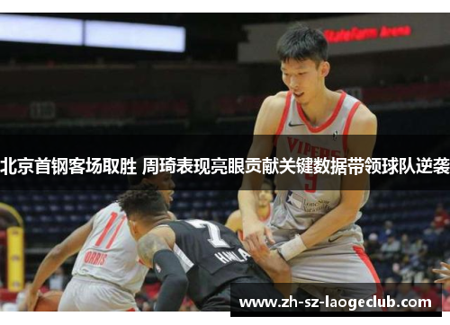 北京首钢客场取胜 周琦表现亮眼贡献关键数据带领球队逆袭