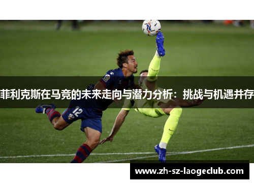 菲利克斯在马竞的未来走向与潜力分析:挑战与机遇并存 菲利克斯在马竞的未来走向与潜力分析:挑战与机遇并存