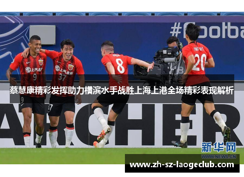蔡慧康精彩发挥助力横滨水手战胜上海上港全场精彩表现解析 蔡慧康精彩发挥助力横滨水手战胜上海上港全场精彩表现解析