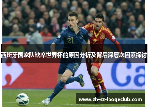 西班牙国家队缺席世界杯的原因分析及背后深层次因素探讨 西班牙国家队缺席世界杯的原因分析及背后深层次因素探讨