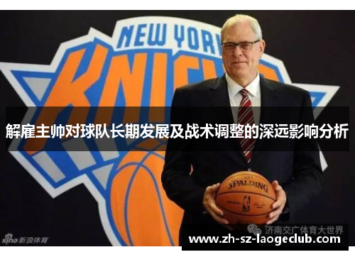 解雇主帅对球队长期发展及战术调整的深远影响分析