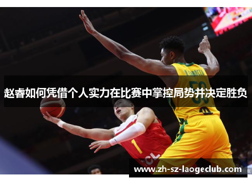 赵睿如何凭借个人实力在比赛中掌控局势并决定胜负 赵睿如何凭借个人实力在比赛中掌控局势并决定胜负