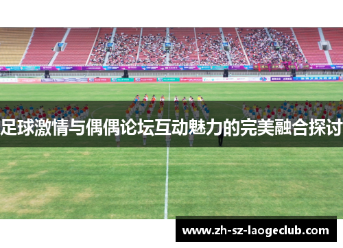 足球激情与偶偶论坛互动魅力的完美融合探讨 足球激情与偶偶论坛互动魅力的完美融合探讨