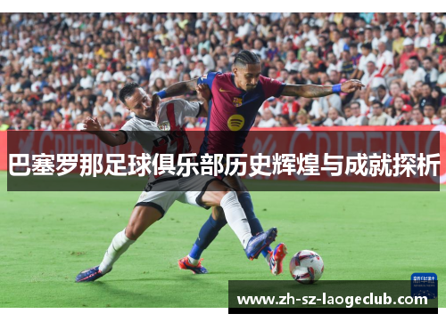 巴塞罗那足球俱乐部历史辉煌与成就探析