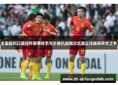 全面解析以美冠杯赛事体系与参赛机制揭示北美足球最高荣誉之争