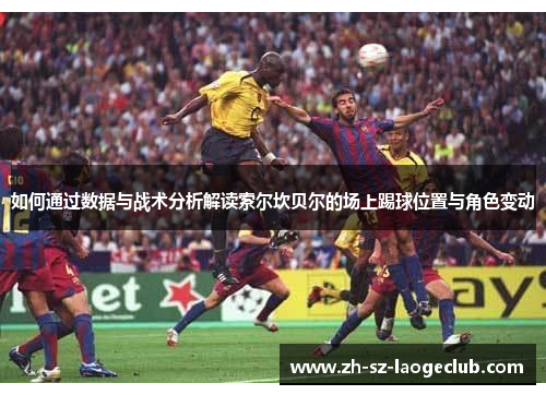 如何通过数据与战术分析解读索尔坎贝尔的场上踢球位置与角色变动