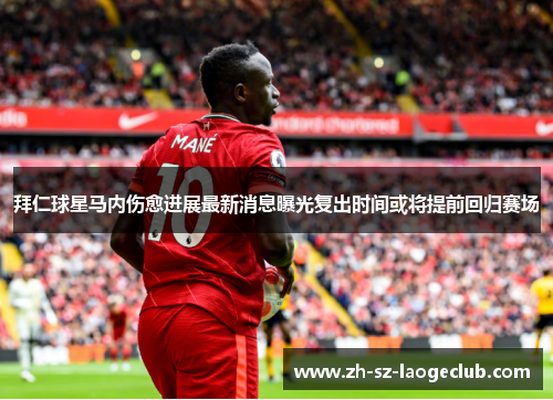 拜仁球星马内伤愈进展最新消息曝光复出时间或将提前回归赛场