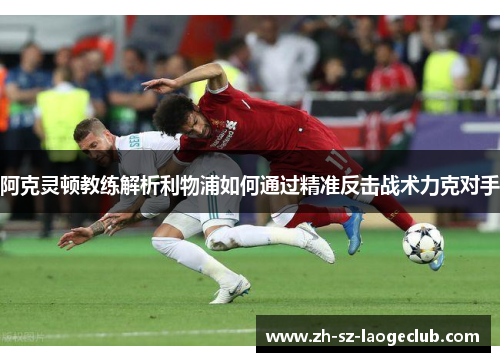 阿克灵顿教练解析利物浦如何通过精准反击战术力克对手