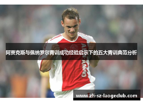 阿贾克斯与佩纳罗尔青训成功经验启示下的五大青训典范分析 阿贾克斯与佩纳罗尔青训成功经验启示下的五大青训典范分析