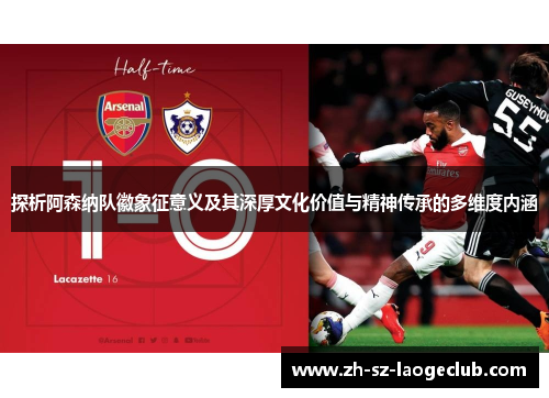探析阿森纳队徽象征意义及其深厚文化价值与精神传承的多维度内涵