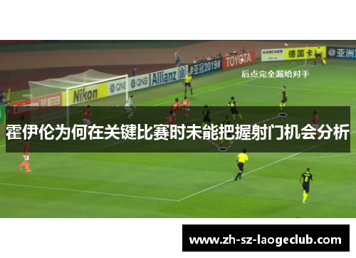 霍伊伦为何在关键比赛时未能把握射门机会分析 霍伊伦为何在关键比赛时未能把握射门机会分析
