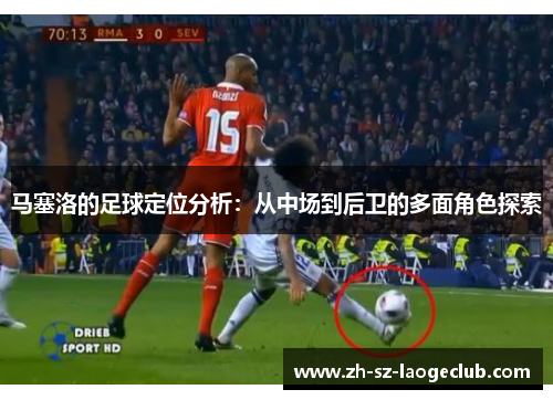 马塞洛的足球定位分析：从中场到后卫的多面角色探索
