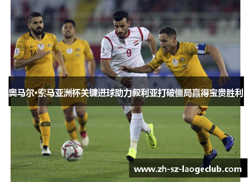 奥马尔·索马亚洲杯关键进球助力叙利亚打破僵局赢得宝贵胜利 奥马尔·索马亚洲杯关键进球助力叙利亚打破僵局赢得宝贵胜利