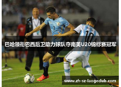 巴哈领衔巴西后卫助力球队夺南美U20锦标赛冠军