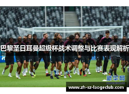 巴黎圣日耳曼超级杯战术调整与比赛表现解析