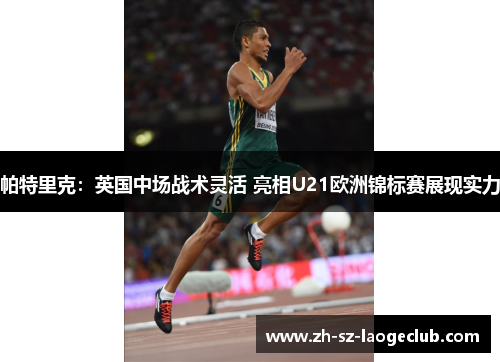 帕特里克：英国中场战术灵活 亮相U21欧洲锦标赛展现实力