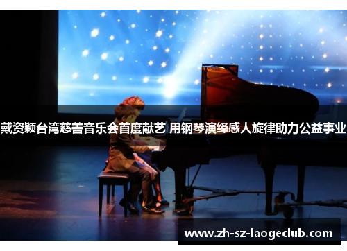 戴资颖台湾慈善音乐会首度献艺 用钢琴演绎感人旋律助力公益事业 戴资颖台湾慈善音乐会首度献艺 用钢琴演绎感人旋律助力公益事业