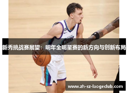 新秀挑战赛展望：明年全明星赛的新方向与创新布局