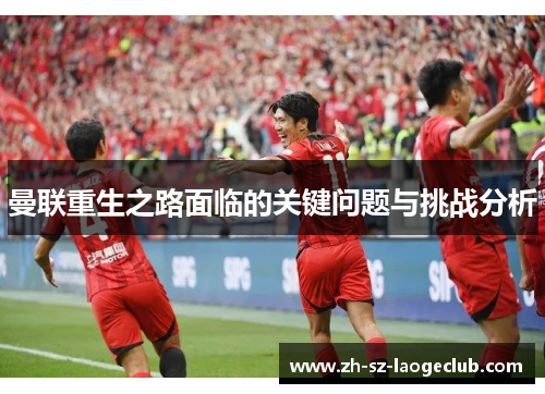 曼联重生之路面临的关键问题与挑战分析