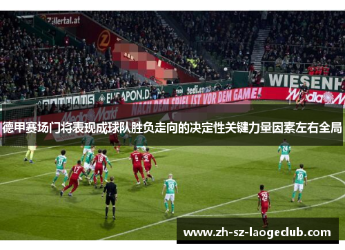 德甲赛场门将表现成球队胜负走向的决定性关键力量因素左右全局 德甲赛场门将表现成球队胜负走向的决定性关键力量因素左右全局