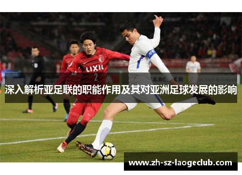 深入解析亚足联的职能作用及其对亚洲足球发展的影响