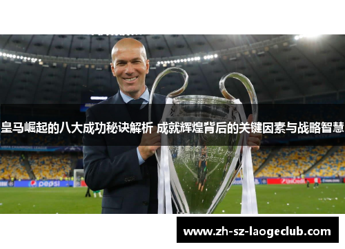 皇马崛起的八大成功秘诀解析 成就辉煌背后的关键因素与战略智慧