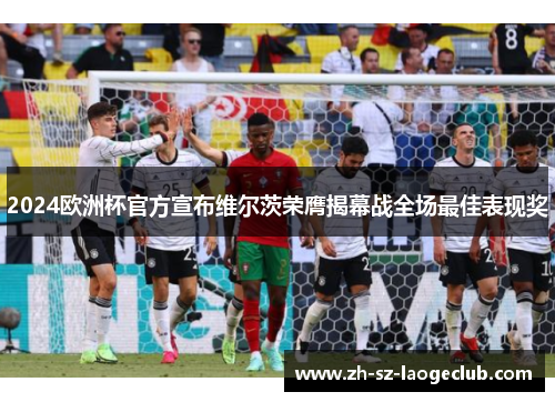 2024欧洲杯官方宣布维尔茨荣膺揭幕战全场最佳表现奖