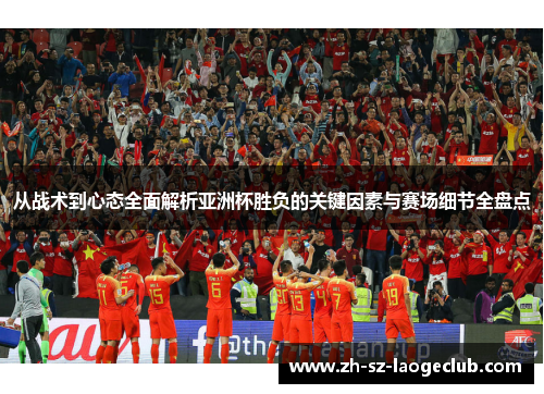 从战术到心态全面解析亚洲杯胜负的关键因素与赛场细节全盘点