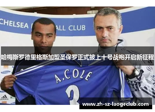哈梅斯罗德里格斯加盟圣保罗正式披上十号战袍开启新征程 哈梅斯罗德里格斯加盟圣保罗正式披上十号战袍开启新征程