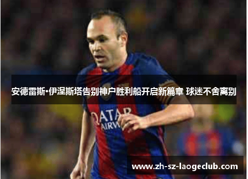 安德雷斯·伊涅斯塔告别神户胜利船开启新篇章 球迷不舍离别 安德雷斯·伊涅斯塔告别神户胜利船开启新篇章 球迷不舍离别