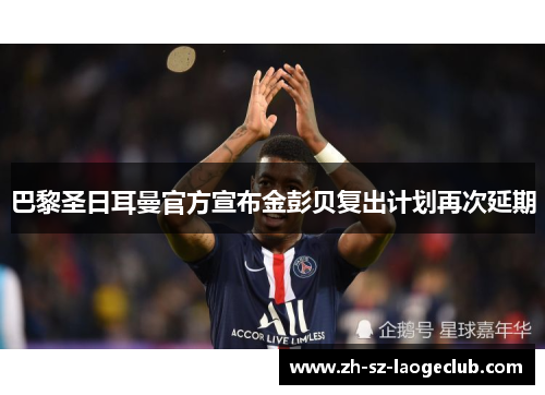巴黎圣日耳曼官方宣布金彭贝复出计划再次延期