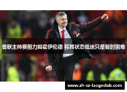 曼联主帅赛前力挺霍伊伦德 称其状态低迷只是暂时困难 曼联主帅赛前力挺霍伊伦德 称其状态低迷只是暂时困难
