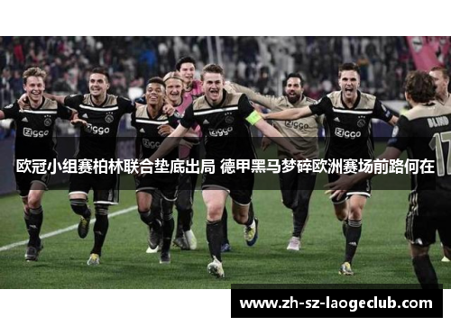欧冠小组赛柏林联合垫底出局 德甲黑马梦碎欧洲赛场前路何在