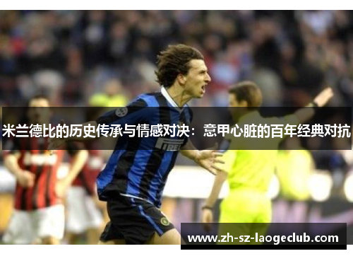米兰德比的历史传承与情感对决：意甲心脏的百年经典对抗
