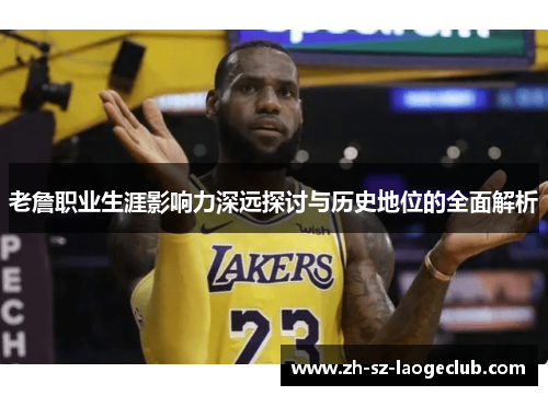 老詹职业生涯影响力深远探讨与历史地位的全面解析 老詹职业生涯影响力深远探讨与历史地位的全面解析