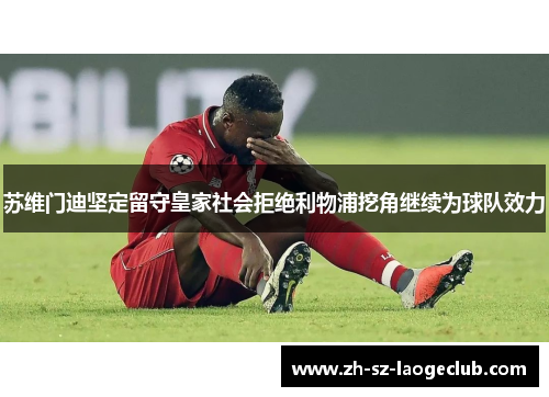 苏维门迪坚定留守皇家社会拒绝利物浦挖角继续为球队效力