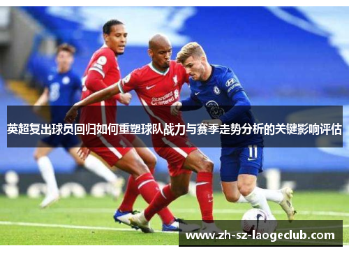 英超复出球员回归如何重塑球队战力与赛季走势分析的关键影响评估