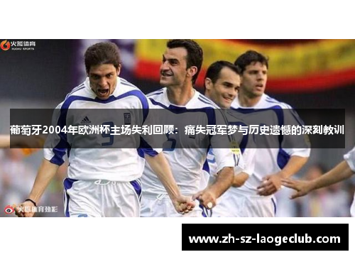 葡萄牙2004年欧洲杯主场失利回顾：痛失冠军梦与历史遗憾的深刻教训
