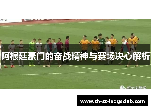 阿根廷豪门的奋战精神与赛场决心解析