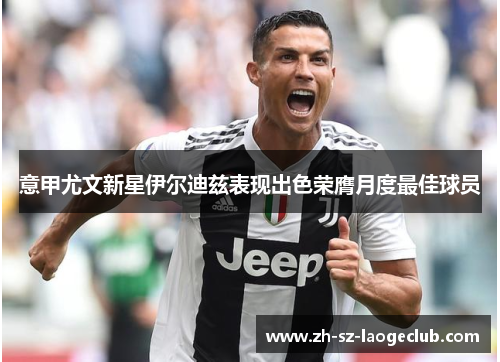 意甲尤文新星伊尔迪兹表现出色荣膺月度最佳球员 意甲尤文新星伊尔迪兹表现出色荣膺月度最佳球员