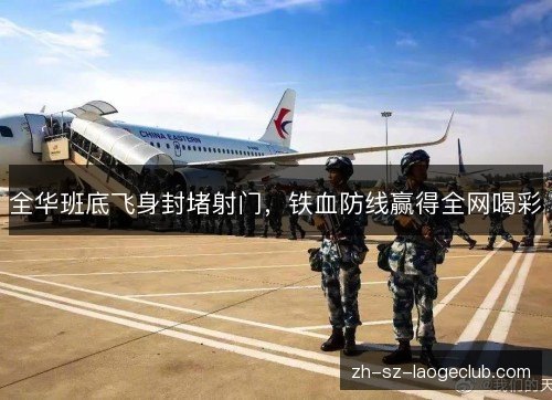 全华班底飞身封堵射门,铁血防线赢得全网喝彩 全华班底飞身封堵射门,铁血防线赢得全网喝彩
