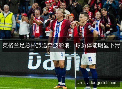 英格兰足总杯旅途奔波影响,球员体能明显下滑 英格兰足总杯旅途奔波影响,球员体能明显下滑