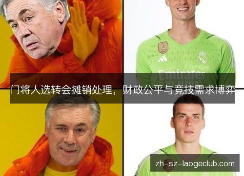 门将人选转会摊销处理,财政公平与竞技需求博弈 门将人选转会摊销处理,财政公平与竞技需求博弈