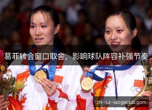 葛菲转会窗口取舍,影响球队阵容补强节奏 葛菲转会窗口取舍,影响球队阵容补强节奏