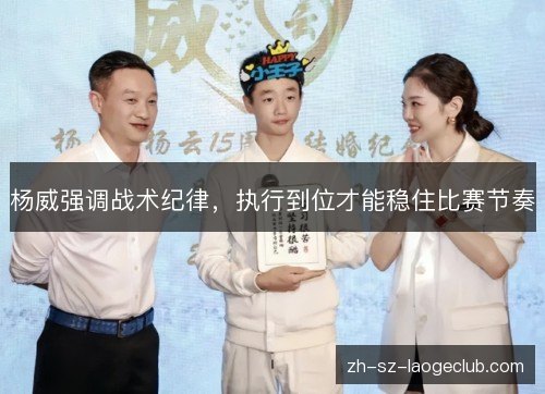 杨威强调战术纪律,执行到位才能稳住比赛节奏 杨威强调战术纪律,执行到位才能稳住比赛节奏