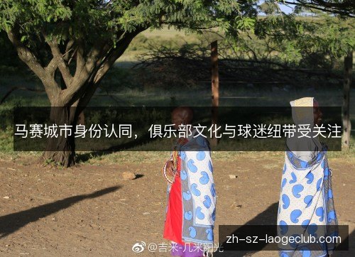 马赛城市身份认同,俱乐部文化与球迷纽带受关注 马赛城市身份认同,俱乐部文化与球迷纽带受关注