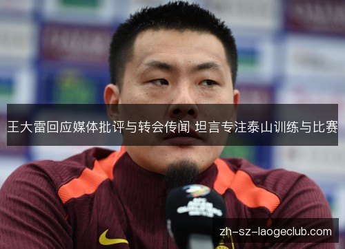 王大雷回应媒体批评与转会传闻 坦言专注泰山训练与比赛